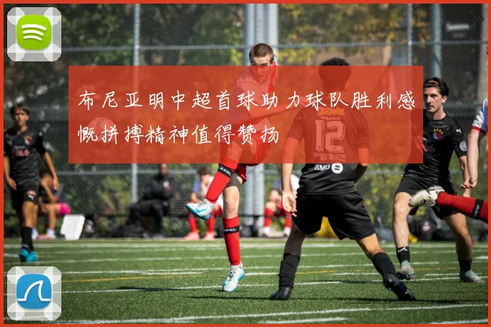 布尼亚明中超首球助力球队胜利感慨拼搏精神值得赞扬