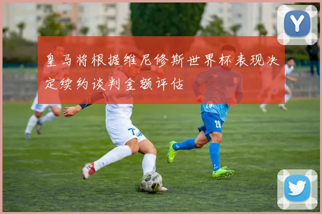 皇马将根据维尼修斯世界杯表现决定续约谈判金额评估