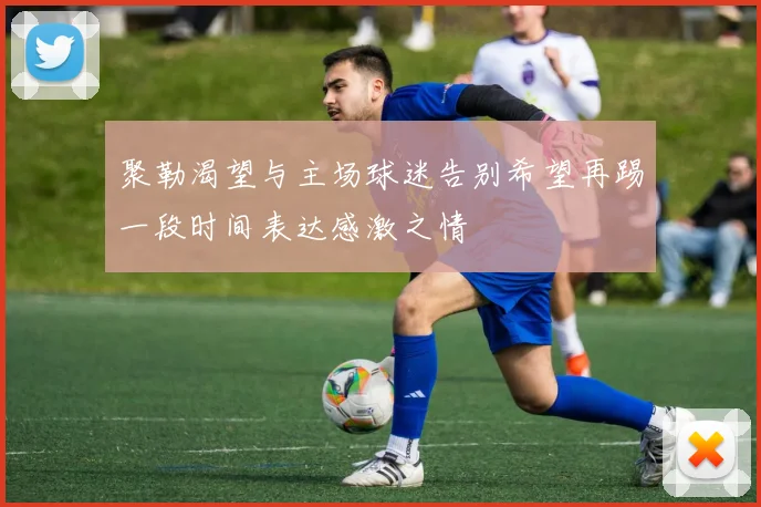 聚勒渴望与主场球迷告别希望再踢一段时间表达感激之情