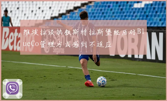 维埃拉谈执教斯特拉斯堡经历对BlueCo管理方式感到不适应