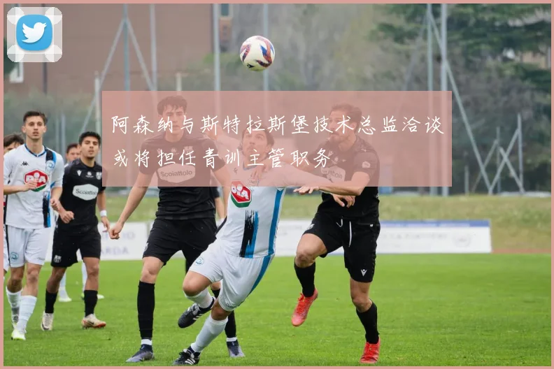 阿森纳与斯特拉斯堡技术总监洽谈或将担任青训主管职务