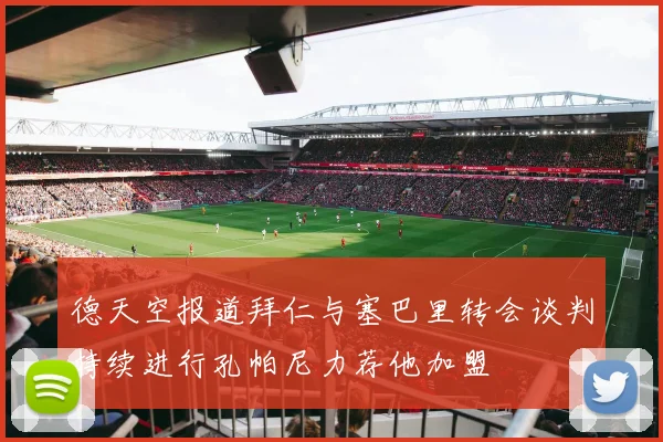 德天空报道拜仁与塞巴里转会谈判持续进行孔帕尼力荐他加盟