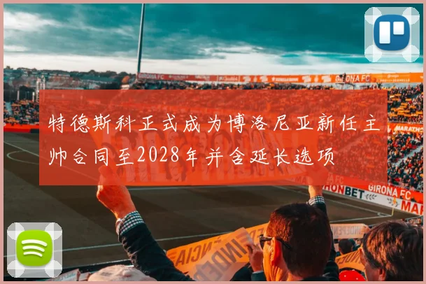特德斯科正式成为博洛尼亚新任主帅合同至2028年并含延长选项