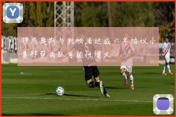 穆尼奥斯与利物浦达成六年协议小基耶萨离队可能性增大