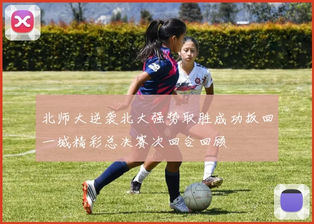 北师大逆袭北大强势取胜成功扳回一城精彩总决赛次回合回顾